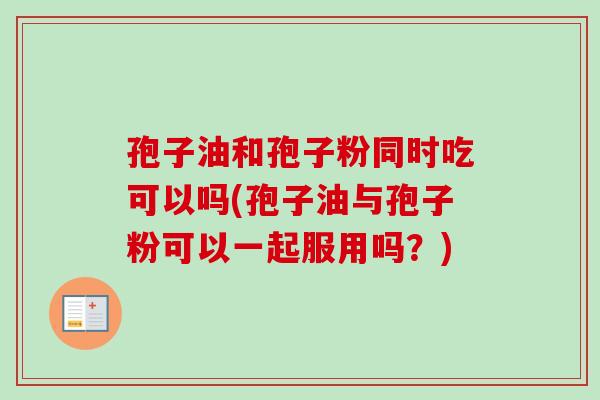 孢子油和孢子粉同时吃可以吗(孢子油与孢子粉可以一起服用吗?) 孢子油和孢子粉同时吃可以吗(孢子油与孢子粉可以一起服用吗?)