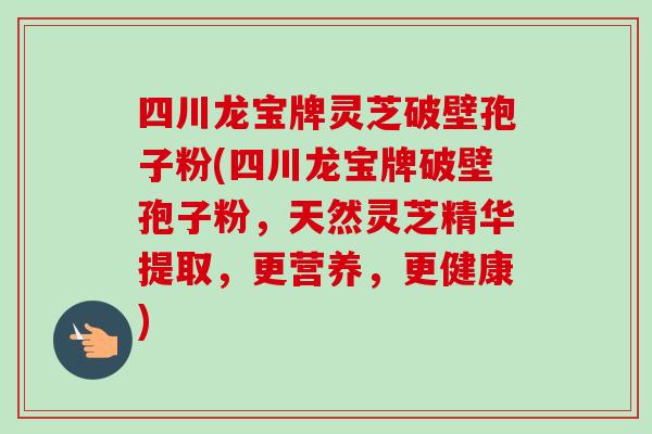 四川龙宝牌灵芝破壁孢子粉(四川龙宝牌破壁孢子粉,天然灵芝精华提取,更营养,更健康) 四川龙宝牌灵芝破壁孢子粉(四川龙宝牌破壁孢子粉,天然灵芝精华提取,更营养,更健康)