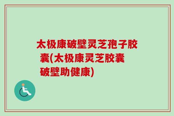 太极康破壁灵芝孢子胶 囊(太极康灵芝胶囊 破壁助健康)