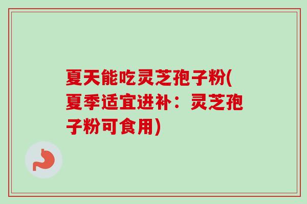 夏天能吃灵芝孢子粉(夏季适宜进补：灵芝孢子粉可食用)
