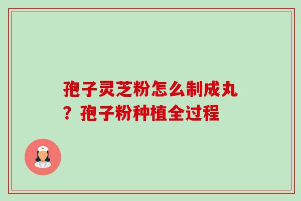 孢子灵芝粉怎么制成丸?孢子粉种植全过程 孢子灵芝粉怎么制成丸?孢子粉种植全过程