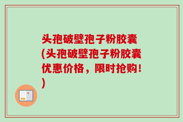 头孢破壁孢子粉胶囊 (头孢破壁孢子粉胶囊优惠价格，限时抢购！)