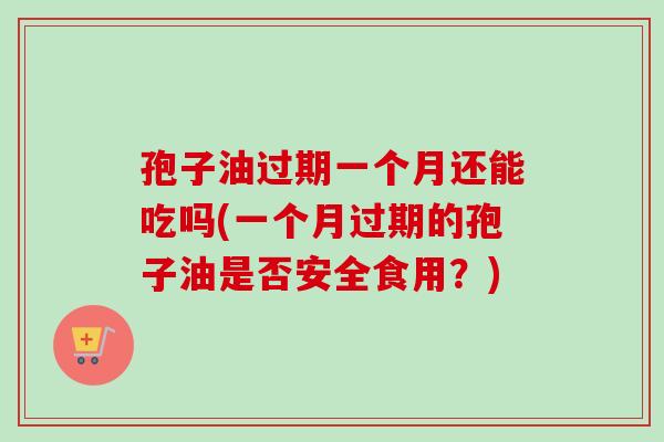 孢子油过期一个月还能吃吗(一个月过期的孢子油是否安全食用?) 孢子油过期一个月还能吃吗(一个月过期的孢子油是否安全食用?)