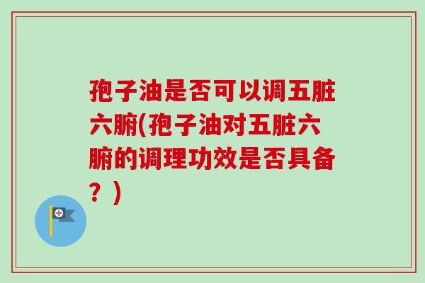 孢子油是否可以调五脏六腑(孢子油对五脏六腑的调理功效是否具备？)