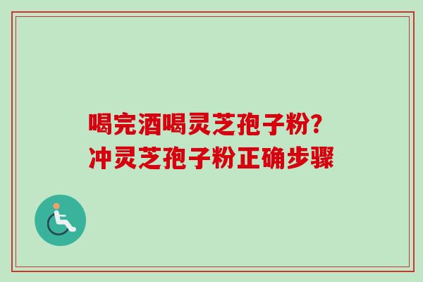 喝完酒喝灵芝孢子粉?冲灵芝孢子粉正确步骤 喝完酒喝灵芝孢子粉?冲灵芝孢子粉正确步骤