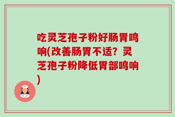 吃灵芝孢子粉好肠胃鸣响(改善肠胃不适?灵芝孢子粉降低胃部鸣响) 吃灵芝孢子粉好肠胃鸣响(改善肠胃不适?灵芝孢子粉降低胃部鸣响)