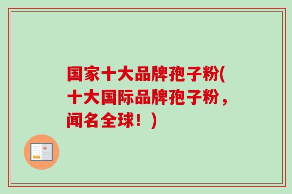 国家十大品牌孢子粉(十大国际品牌孢子粉，闻名全球！)
