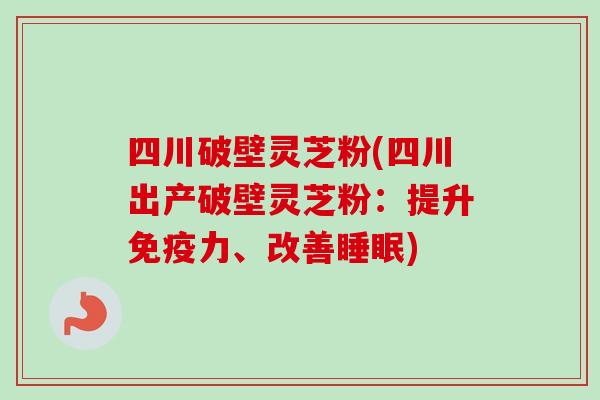 四川破壁灵芝粉(四川出产破壁灵芝粉:提升免疫力、改善) 四川破壁灵芝粉(四川出产破壁灵芝粉:提升免疫力、改善)