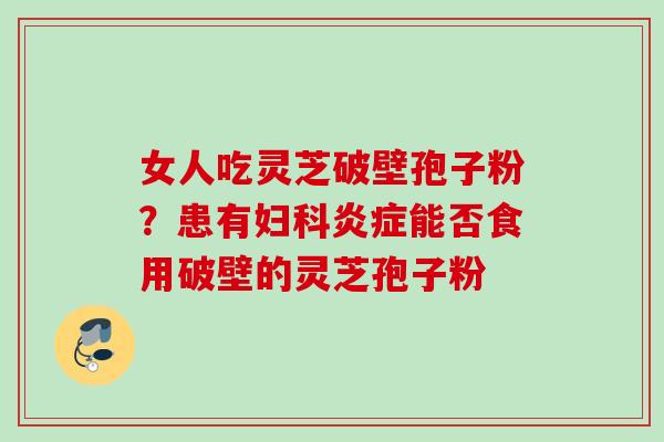 女人吃灵芝破壁孢子粉?患有能否食用破壁的灵芝孢子粉 女人吃灵芝破壁孢子粉?患有能否食用破壁的灵芝孢子粉