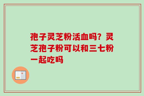孢子灵芝粉活吗?灵芝孢子粉可以和三七粉一起吃吗 孢子灵芝粉活吗?灵芝孢子粉可以和三七粉一起吃吗