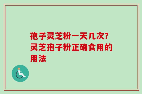 孢子灵芝粉一天几次?灵芝孢子粉正确食用的用法 孢子灵芝粉一天几次?灵芝孢子粉正确食用的用法