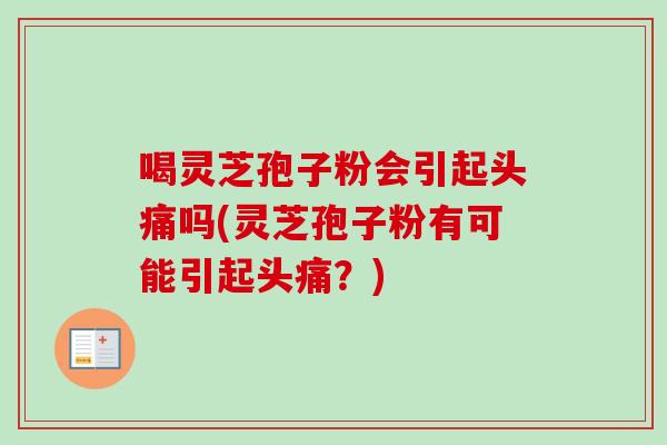 喝灵芝孢子粉会引起头痛吗(灵芝孢子粉有可能引起头痛?) 喝灵芝孢子粉会引起头痛吗(灵芝孢子粉有可能引起头痛?)