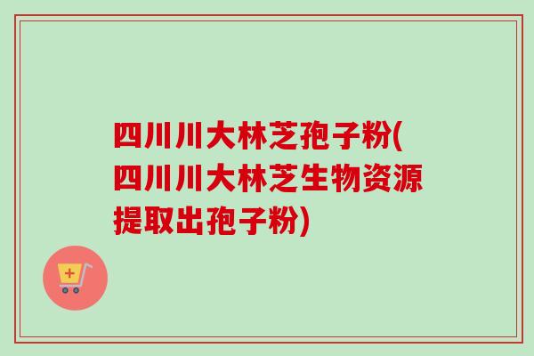 四川川大林芝孢子粉(四川川大林芝生物资源提取出孢子粉) 四川川大林芝孢子粉(四川川大林芝生物资源提取出孢子粉)