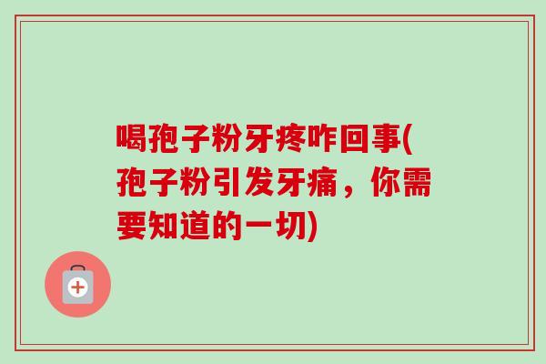 喝孢子粉牙疼咋回事(孢子粉引发牙痛,你需要知道的一切) 喝孢子粉牙疼咋回事(孢子粉引发牙痛,你需要知道的一切)