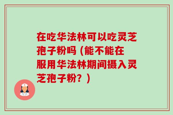 在吃华法林可以吃灵芝孢子粉吗 (能不能在服用华法林期间摄入灵芝孢子粉？)