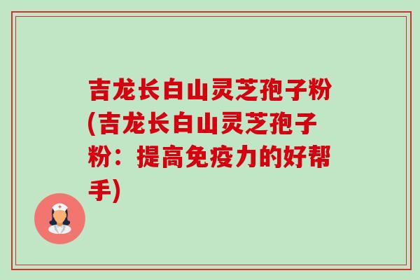 吉龙长白山灵芝孢子粉(吉龙长白山灵芝孢子粉:提高免疫力的好帮手) 吉龙长白山灵芝孢子粉(吉龙长白山灵芝孢子粉:提高免疫力的好帮手)