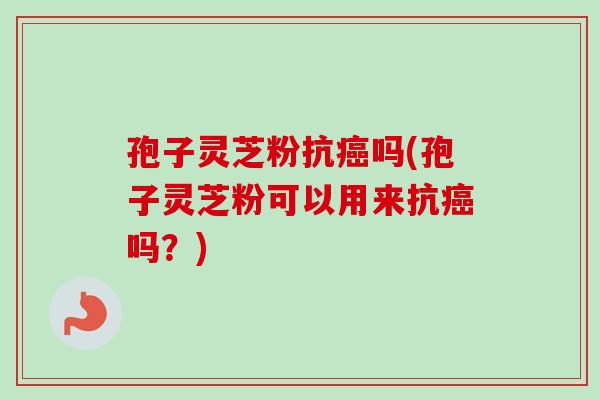 孢子灵芝粉抗吗(孢子灵芝粉可以用来抗吗？)