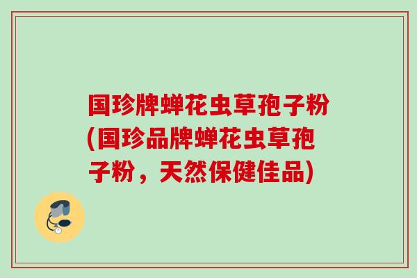 国珍牌蝉花虫草孢子粉(国珍品牌蝉花虫草孢子粉，天然保健佳品)