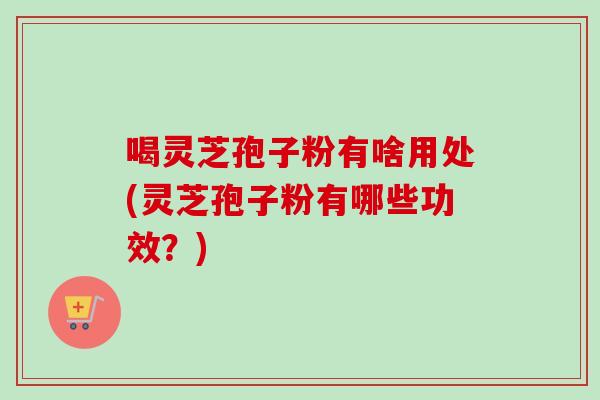喝灵芝孢子粉有啥用处(灵芝孢子粉有哪些功效?) 喝灵芝孢子粉有啥用处(灵芝孢子粉有哪些功效?)