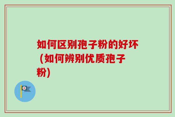 如何区别孢子粉的好坏 (如何辨别优质孢子粉)