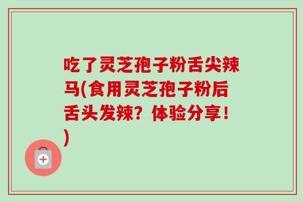 吃了灵芝孢子粉舌尖辣马(食用灵芝孢子粉后舌头发辣?体验分享!) 吃了灵芝孢子粉舌尖辣马(食用灵芝孢子粉后舌头发辣?体验分享!)