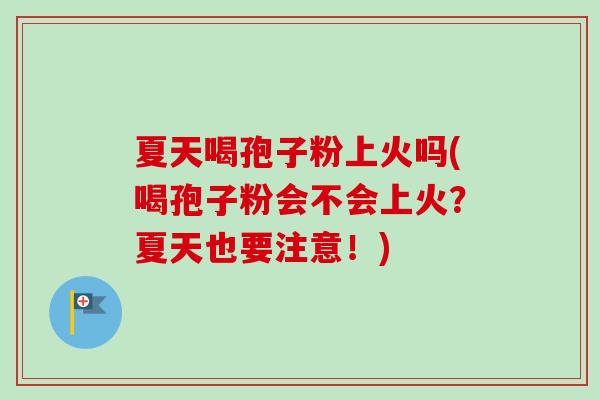 夏天喝孢子粉上火吗(喝孢子粉会不会上火?夏天也要注意!) 夏天喝孢子粉上火吗(喝孢子粉会不会上火?夏天也要注意!)