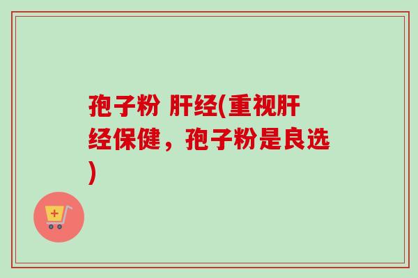 孢子粉 经(重视经保健,孢子粉是良选) 孢子粉 经(重视经保健,孢子粉是良选)