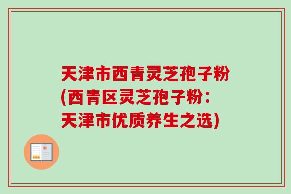 天津市西青灵芝孢子粉(西青区灵芝孢子粉:天津市优质养生之选) 天津市西青灵芝孢子粉(西青区灵芝孢子粉:天津市优质养生之选)