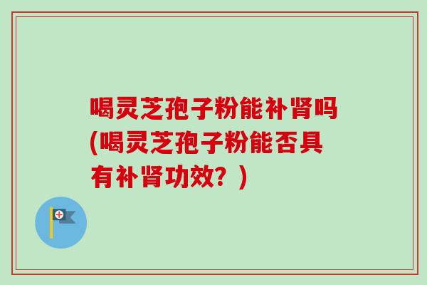 喝灵芝孢子粉能补吗(喝灵芝孢子粉能否具有补功效?) 喝灵芝孢子粉能补吗(喝灵芝孢子粉能否具有补功效?)