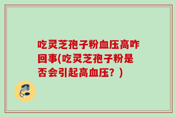 吃灵芝孢子粉高咋回事(吃灵芝孢子粉是否会引起高？)