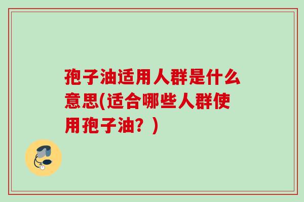 孢子油适用人群是什么意思(适合哪些人群使用孢子油？)