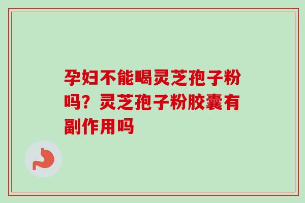 孕妇不能喝灵芝孢子粉吗?灵芝孢子粉胶囊有副作用吗 孕妇不能喝灵芝孢子粉吗?灵芝孢子粉胶囊有副作用吗