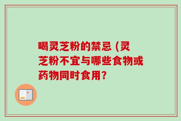 喝灵芝粉的禁忌 (灵芝粉不宜与哪些食物或同时食用? 喝灵芝粉的禁忌 (灵芝粉不宜与哪些食物或同时食用?
