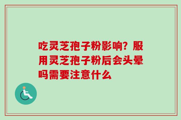 吃灵芝孢子粉影响?服用灵芝孢子粉后会头晕吗需要注意什么 吃灵芝孢子粉影响?服用灵芝孢子粉后会头晕吗需要注意什么