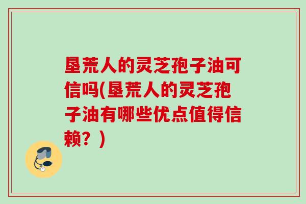 垦荒人的灵芝孢子油可信吗(垦荒人的灵芝孢子油有哪些优点值得信赖?) 垦荒人的灵芝孢子油可信吗(垦荒人的灵芝孢子油有哪些优点值得信赖?)