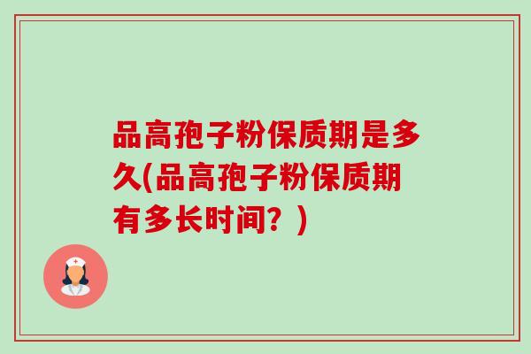 品高孢子粉保质期是多久(品高孢子粉保质期有多长时间?) 品高孢子粉保质期是多久(品高孢子粉保质期有多长时间?)