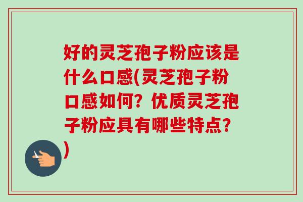 好的灵芝孢子粉应该是什么口感(灵芝孢子粉口感如何？优质灵芝孢子粉应具有哪些特点？)