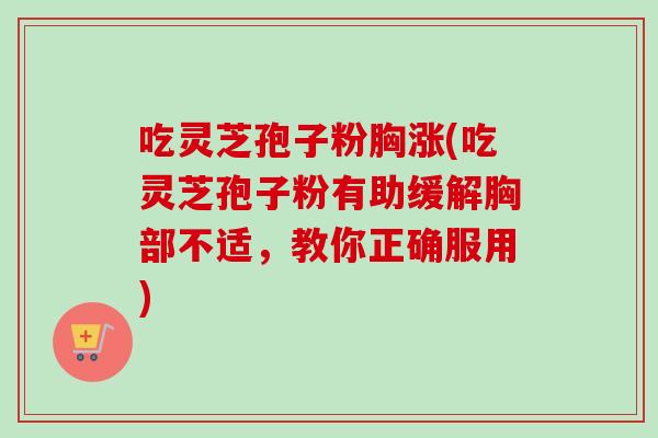吃灵芝孢子粉胸涨(吃灵芝孢子粉有助缓解胸部不适,教你正确服用) 吃灵芝孢子粉胸涨(吃灵芝孢子粉有助缓解胸部不适,教你正确服用)