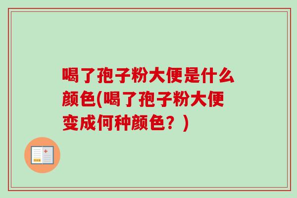 喝了孢子粉大便是什么颜色(喝了孢子粉大便变成何种颜色?) 喝了孢子粉大便是什么颜色(喝了孢子粉大便变成何种颜色?)