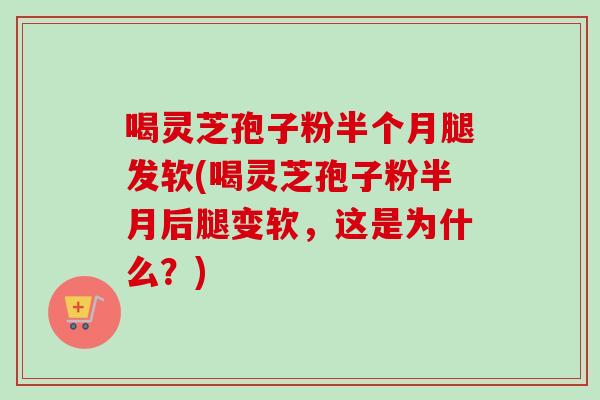 喝灵芝孢子粉半个月腿发软(喝灵芝孢子粉半月后腿变软，这是为什么？)