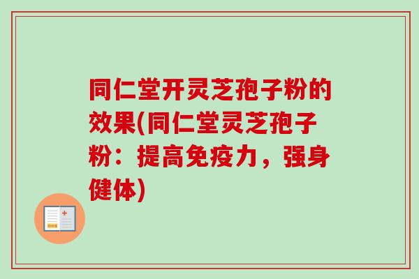 同仁堂开灵芝孢子粉的效果(同仁堂灵芝孢子粉:提高免疫力,强身健体) 同仁堂开灵芝孢子粉的效果(同仁堂灵芝孢子粉:提高免疫力,强身健体)