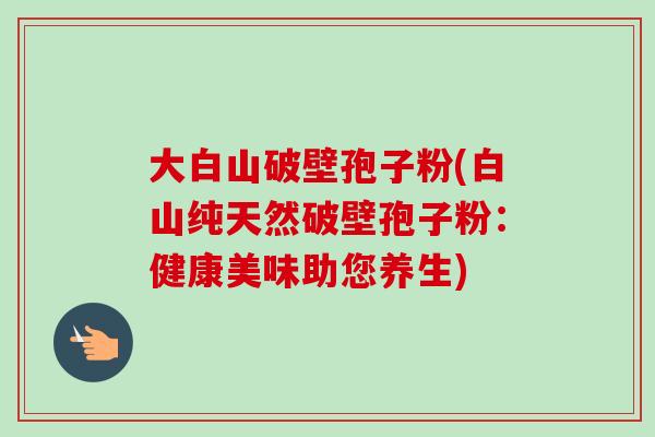 大白山破壁孢子粉(白山纯天然破壁孢子粉：健康美味助您养生)