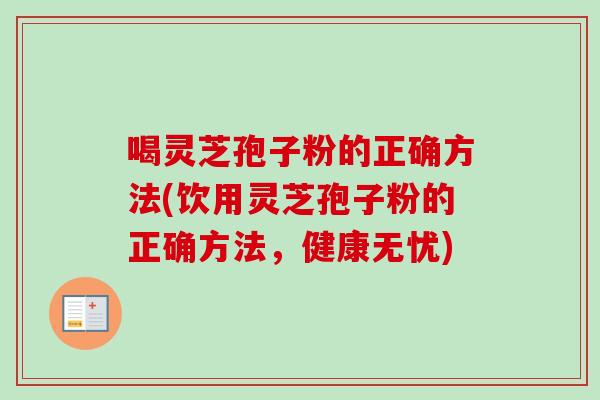 喝灵芝孢子粉的正确方法(饮用灵芝孢子粉的正确方法,健康无忧) 喝灵芝孢子粉的正确方法(饮用灵芝孢子粉的正确方法,健康无忧)