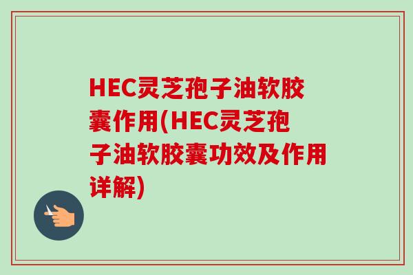 HEC灵芝孢子油软胶囊作用(HEC灵芝孢子油软胶囊功效及作用详解)