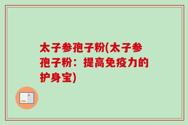 太子参孢子粉(太子参孢子粉:提高免疫力的护身宝) 太子参孢子粉(太子参孢子粉:提高免疫力的护身宝)