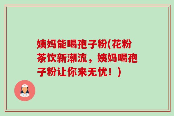 姨妈能喝孢子粉(花粉茶饮新潮流,姨妈喝孢子粉让你来无忧!) 姨妈能喝孢子粉(花粉茶饮新潮流,姨妈喝孢子粉让你来无忧!)