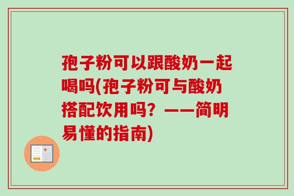 孢子粉可以跟酸奶一起喝吗(孢子粉可与酸奶搭配饮用吗?——简明易懂的指南) 孢子粉可以跟酸奶一起喝吗(孢子粉可与酸奶搭配饮用吗?——简明易懂的指南)
