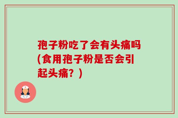 孢子粉吃了会有头痛吗(食用孢子粉是否会引起头痛?) 孢子粉吃了会有头痛吗(食用孢子粉是否会引起头痛?)