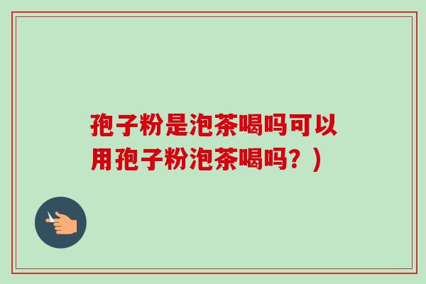 孢子粉是泡茶喝吗可以用孢子粉泡茶喝吗?) 孢子粉是泡茶喝吗可以用孢子粉泡茶喝吗?)