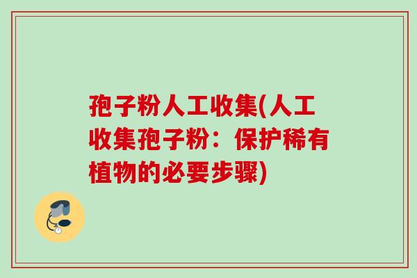孢子粉人工收集(人工收集孢子粉:保护稀有植物的必要步骤) 孢子粉人工收集(人工收集孢子粉:保护稀有植物的必要步骤)